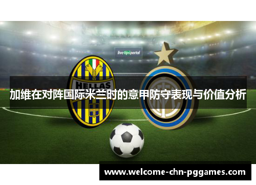 加维在对阵国际米兰时的意甲防守表现与价值分析