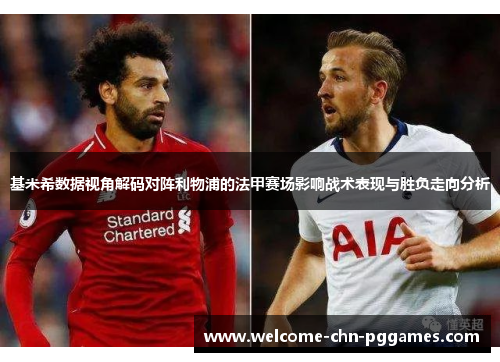 基米希数据视角解码对阵利物浦的法甲赛场影响战术表现与胜负走向分析