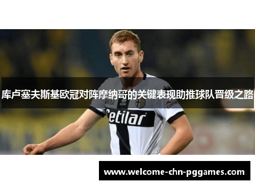 库卢塞夫斯基欧冠对阵摩纳哥的关键表现助推球队晋级之路