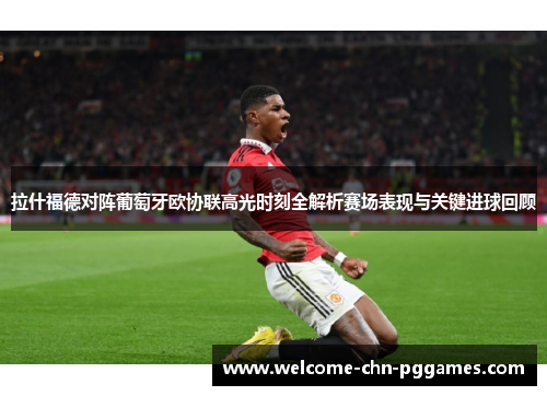 拉什福德对阵葡萄牙欧协联高光时刻全解析赛场表现与关键进球回顾