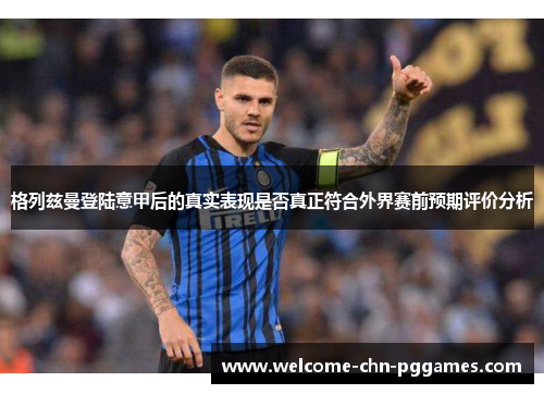 格列兹曼登陆意甲后的真实表现是否真正符合外界赛前预期评价分析