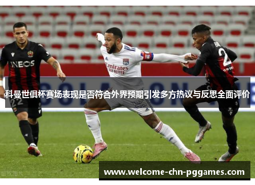 科曼世俱杯赛场表现是否符合外界预期引发多方热议与反思全面评价