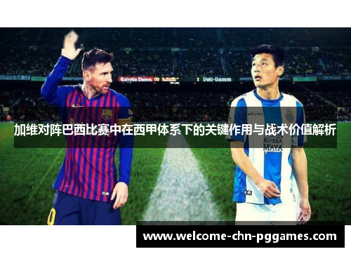 加维对阵巴西比赛中在西甲体系下的关键作用与战术价值解析