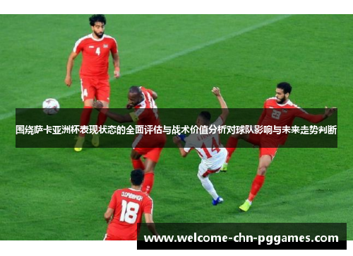 围绕萨卡亚洲杯表现状态的全面评估与战术价值分析对球队影响与未来走势判断