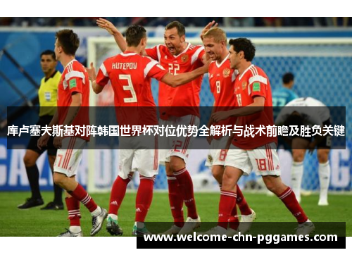 库卢塞夫斯基对阵韩国世界杯对位优势全解析与战术前瞻及胜负关键