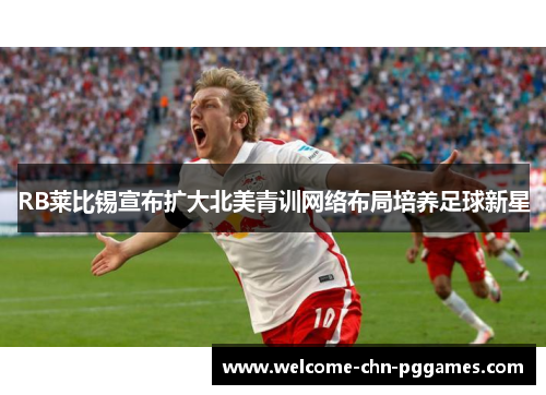 RB莱比锡宣布扩大北美青训网络布局培养足球新星