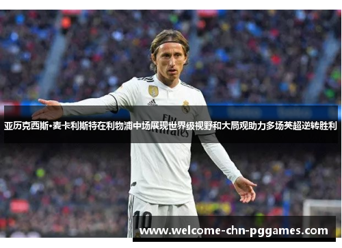 亚历克西斯·麦卡利斯特在利物浦中场展现世界级视野和大局观助力多场英超逆转胜利