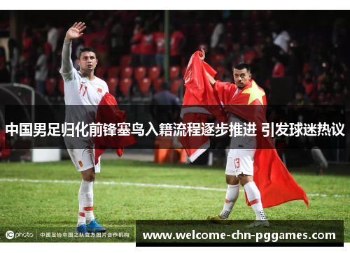 中国男足归化前锋塞鸟入籍流程逐步推进 引发球迷热议