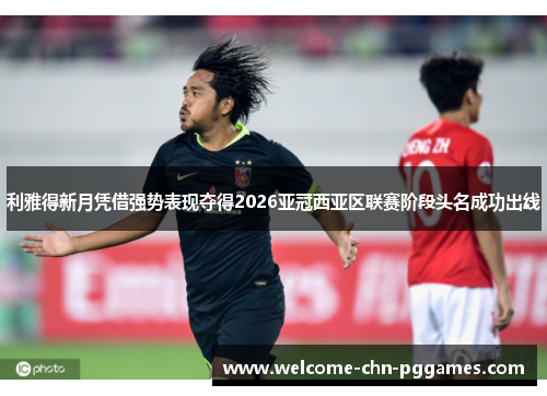 利雅得新月凭借强势表现夺得2026亚冠西亚区联赛阶段头名成功出线