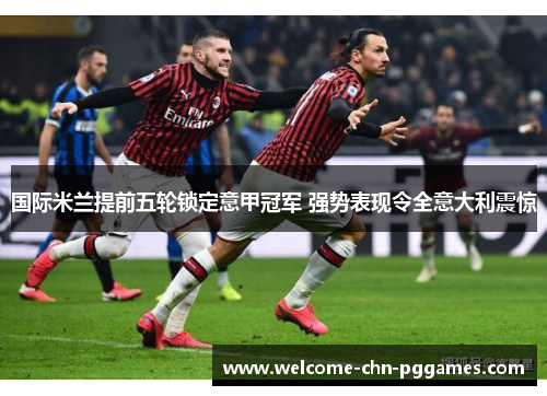 国际米兰提前五轮锁定意甲冠军 强势表现令全意大利震惊