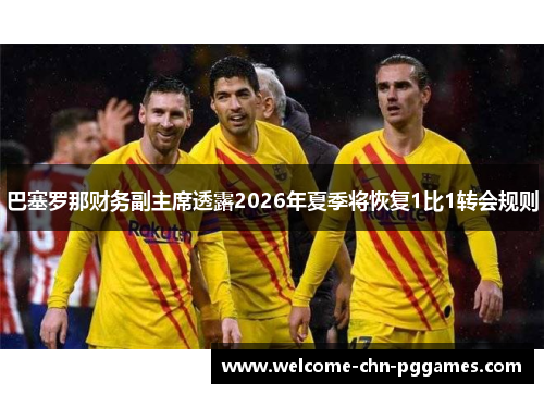 巴塞罗那财务副主席透露2026年夏季将恢复1比1转会规则