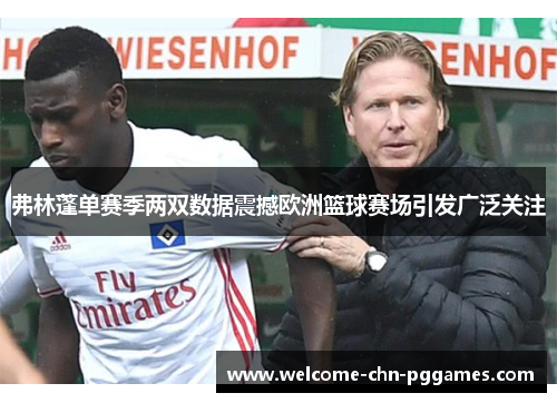 弗林蓬单赛季两双数据震撼欧洲篮球赛场引发广泛关注