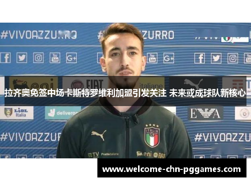 拉齐奥免签中场卡斯特罗维利加盟引发关注 未来或成球队新核心
