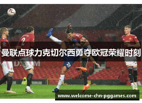 曼联点球力克切尔西勇夺欧冠荣耀时刻