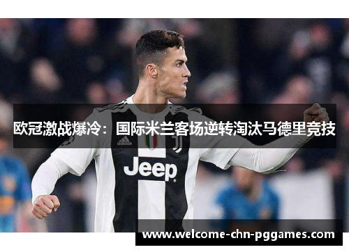 欧冠激战爆冷：国际米兰客场逆转淘汰马德里竞技