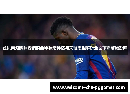 登贝莱对阵阿森纳的西甲状态评估与关键表现解析全面前瞻赛场影响