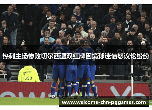 热刺主场惨败切尔西遭双红牌困境球迷愤怒议论纷纷