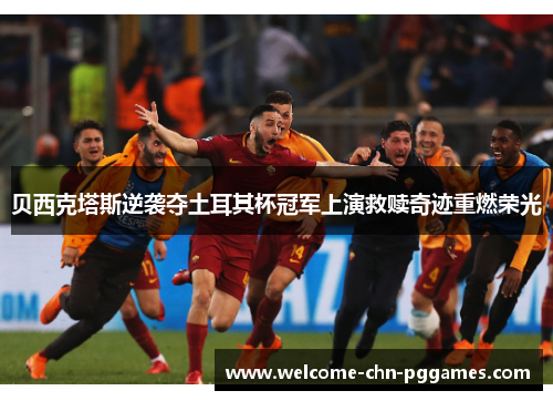 贝西克塔斯逆袭夺土耳其杯冠军上演救赎奇迹重燃荣光 贝西克塔斯逆袭夺土耳其杯冠军上演救赎奇迹重燃荣光