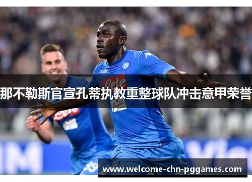那不勒斯官宣孔蒂执教重整球队冲击意甲荣誉 那不勒斯官宣孔蒂执教重整球队冲击意甲荣誉