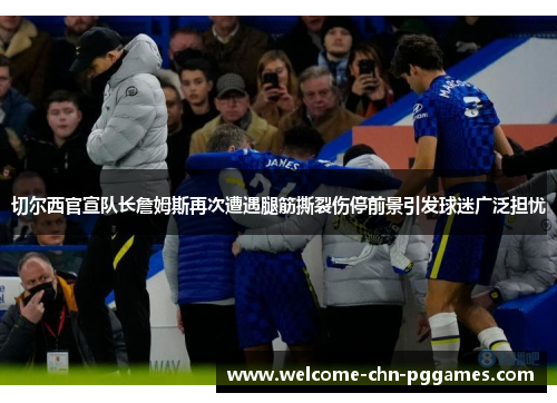 切尔西官宣队长詹姆斯再次遭遇腿筋撕裂伤停前景引发球迷广泛担忧 切尔西官宣队长詹姆斯再次遭遇腿筋撕裂伤停前景引发球迷广泛担忧