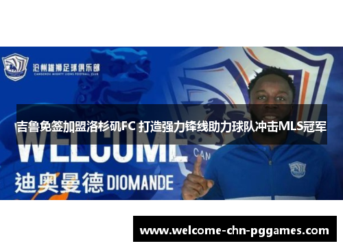 吉鲁免签加盟洛杉矶FC 打造强力锋线助力球队冲击MLS冠军 吉鲁免签加盟洛杉矶FC 打造强力锋线助力球队冲击MLS冠军