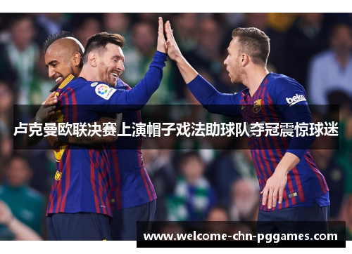 卢克曼欧联决赛上演帽子戏法助球队夺冠震惊球迷 卢克曼欧联决赛上演帽子戏法助球队夺冠震惊球迷