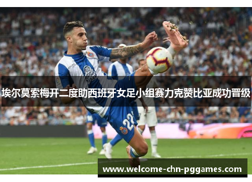 埃尔莫索梅开二度助西班牙女足小组赛力克赞比亚成功晋级