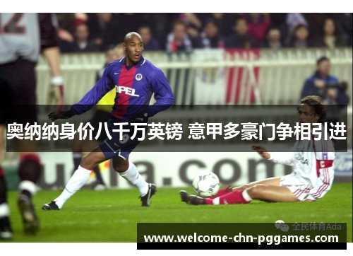 奥纳纳身价八千万英镑 意甲多豪门争相引进 奥纳纳身价八千万英镑 意甲多豪门争相引进
