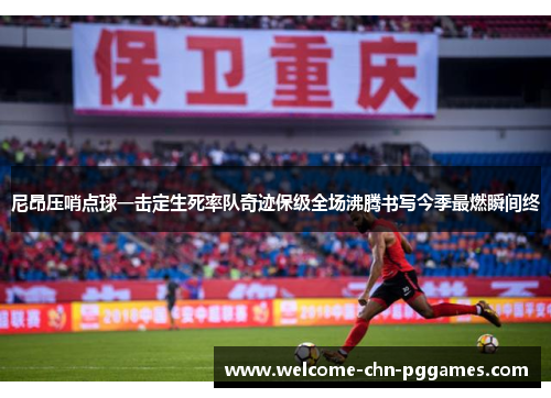 尼昂压哨点球一击定生死率队奇迹保级全场沸腾书写今季最燃瞬间终 尼昂压哨点球一击定生死率队奇迹保级全场沸腾书写今季最燃瞬间终