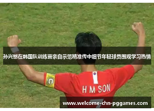 孙兴慜在韩国队训练营亲自示范精准传中细节年轻球员围观学习热情 孙兴慜在韩国队训练营亲自示范精准传中细节年轻球员围观学习热情