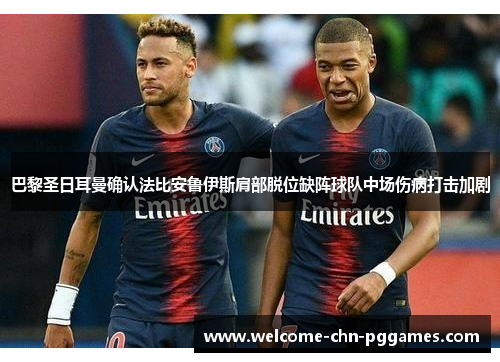 巴黎圣日耳曼确认法比安鲁伊斯肩部脱位缺阵球队中场伤病打击加剧 巴黎圣日耳曼确认法比安鲁伊斯肩部脱位缺阵球队中场伤病打击加剧