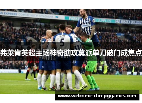 弗莱肯英超主场神奇助攻莫派单刀破门成焦点 弗莱肯英超主场神奇助攻莫派单刀破门成焦点