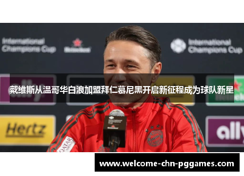 戴维斯从温哥华白浪加盟拜仁慕尼黑开启新征程成为球队新星