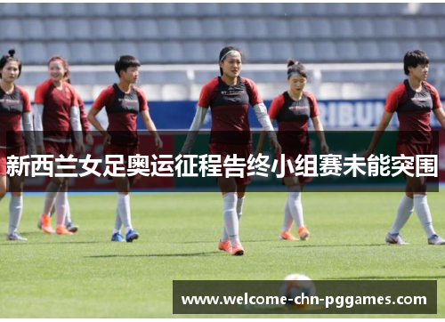 新西兰女足奥运征程告终小组赛未能突围 新西兰女足奥运征程告终小组赛未能突围