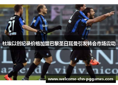 杜埃以创纪录价格加盟巴黎圣日耳曼引发转会市场震动