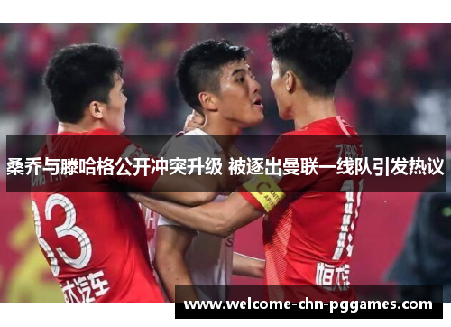 桑乔与滕哈格公开冲突升级 被逐出曼联一线队引发热议