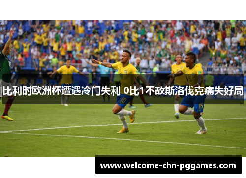 比利时欧洲杯遭遇冷门失利 0比1不敌斯洛伐克痛失好局