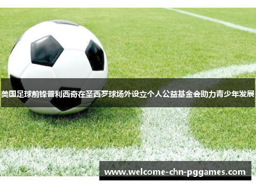 美国足球前锋普利西奇在圣西罗球场外设立个人公益基金会助力青少年发展