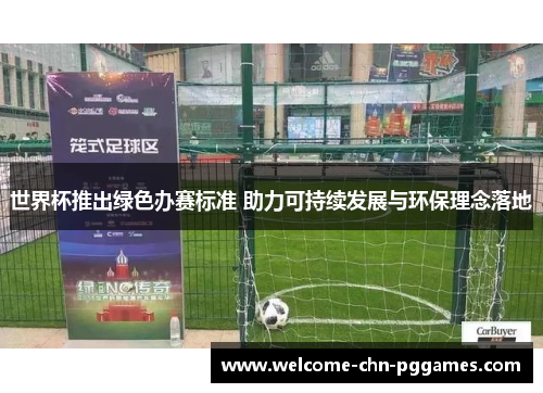 世界杯推出绿色办赛标准 助力可持续发展与环保理念落地