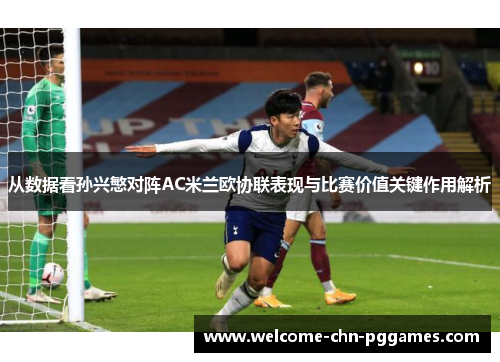 从数据看孙兴慜对阵AC米兰欧协联表现与比赛价值关键作用解析
