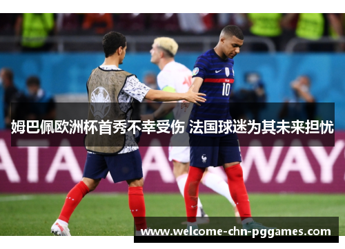 姆巴佩欧洲杯首秀不幸受伤 法国球迷为其未来担忧