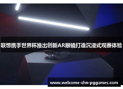 联想携手世界杯推出创新AR眼镜打造沉浸式观赛体验 联想携手世界杯推出创新AR眼镜打造沉浸式观赛体验