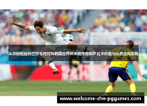 从攻防枢纽看巴尔韦德对阵韩国世界杯关键作用解析战术价值与比赛走向影响 从攻防枢纽看巴尔韦德对阵韩国世界杯关键作用解析战术价值与比赛走向影响
