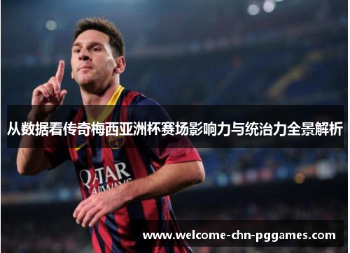 从数据看传奇梅西亚洲杯赛场影响力与统治力全景解析 从数据看传奇梅西亚洲杯赛场影响力与统治力全景解析