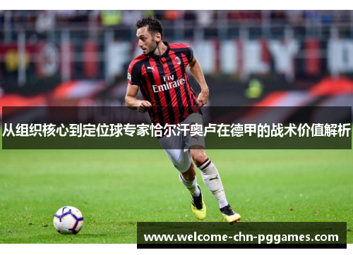 从组织核心到定位球专家恰尔汗奥卢在德甲的战术价值解析 从组织核心到定位球专家恰尔汗奥卢在德甲的战术价值解析