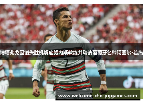 博塔弗戈因错失胜机解雇努内斯教练并聘请葡萄牙名帅阿图尔·若热