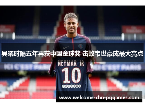 吴曦时隔五年再获中国金球奖 击败韦世豪成最大亮点 吴曦时隔五年再获中国金球奖 击败韦世豪成最大亮点