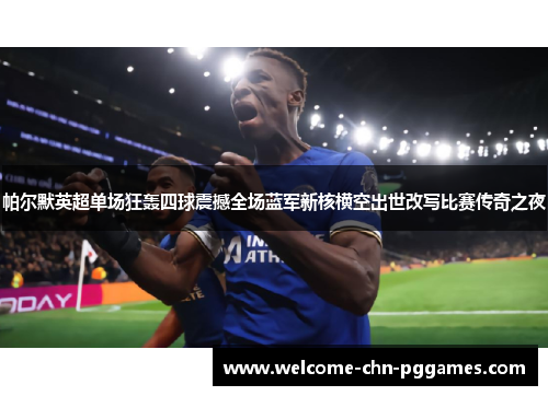 帕尔默英超单场狂轰四球震撼全场蓝军新核横空出世改写比赛传奇之夜 帕尔默英超单场狂轰四球震撼全场蓝军新核横空出世改写比赛传奇之夜