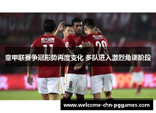 意甲联赛争冠形势再度变化 多队进入激烈角逐阶段