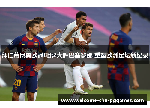 拜仁慕尼黑欧冠8比2大胜巴塞罗那 重塑欧洲足坛新纪录